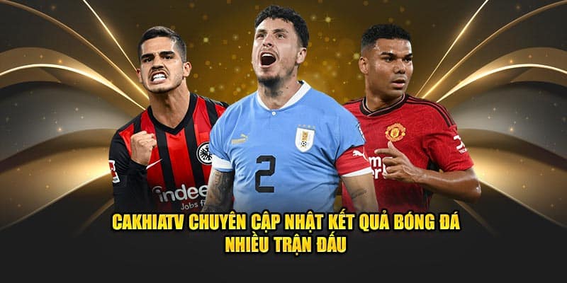 Lý do nên chọn cakhiatv là nơi theo dõi kết quả bóng đá